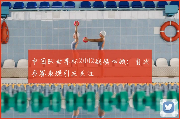 中国队世界杯2002战绩回顾：首次参赛表现引发关注