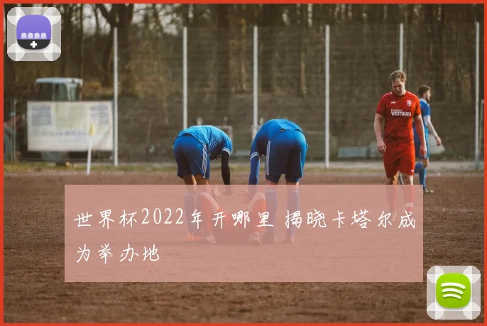世界杯2022年开哪里 揭晓卡塔尔成为举办地