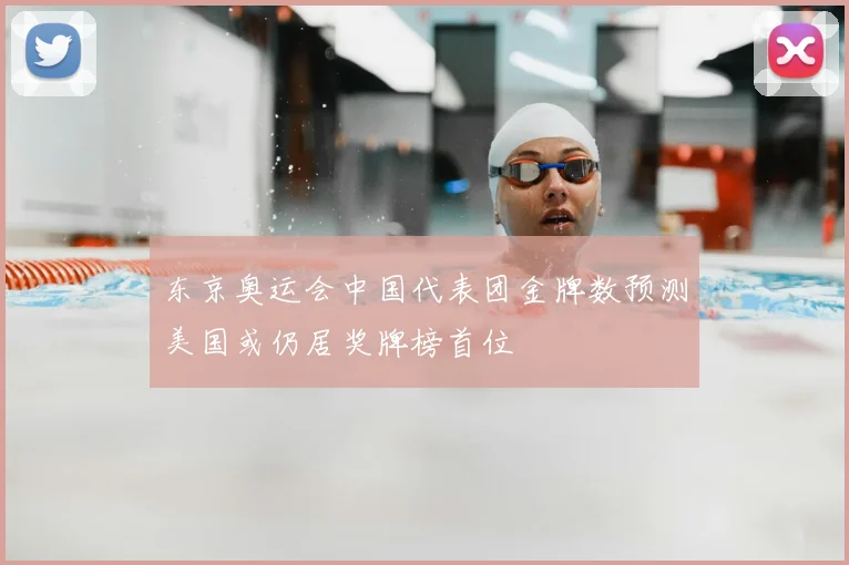 东京奥运会中国代表团金牌数预测美国或仍居奖牌榜首位