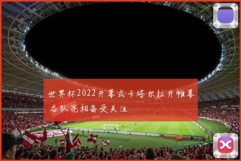 世界杯2022开幕式卡塔尔拉开帷幕 各队亮相备受关注