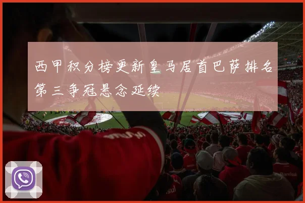 西甲积分榜更新皇马居首巴萨排名第三争冠悬念延续