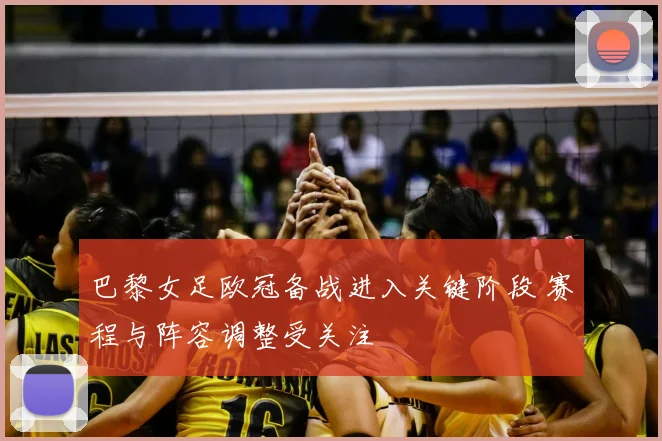 巴黎女足欧冠备战进入关键阶段 赛程与阵容调整受关注