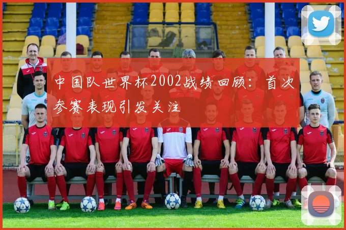 中国队世界杯2002战绩回顾：首次参赛表现引发关注
