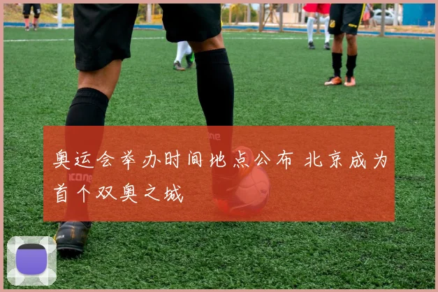 奥运会举办时间地点公布 北京成为首个双奥之城