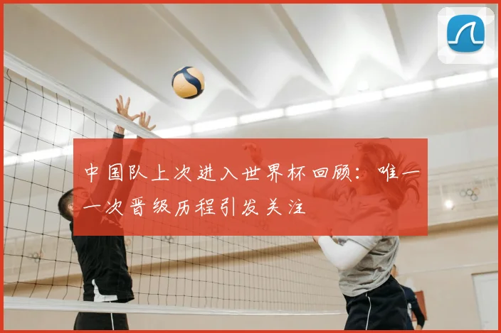 中国队上次进入世界杯回顾：唯一一次晋级历程引发关注