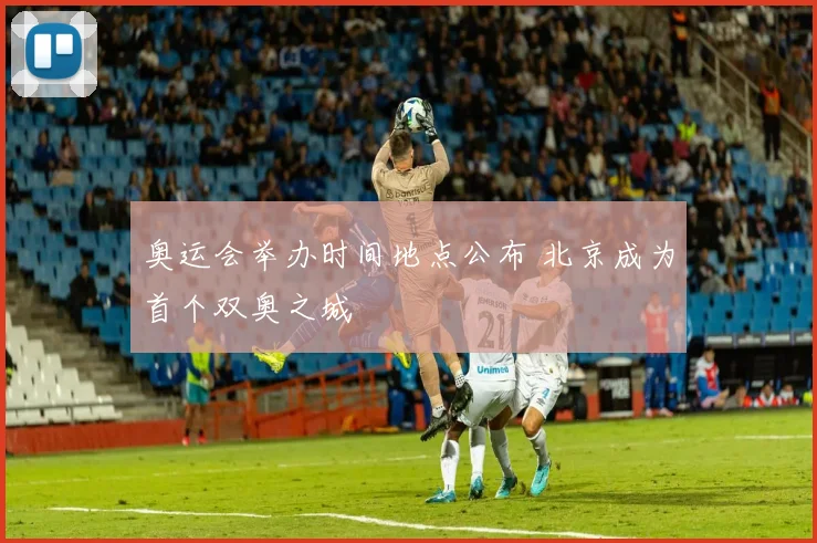 奥运会举办时间地点公布 北京成为首个双奥之城