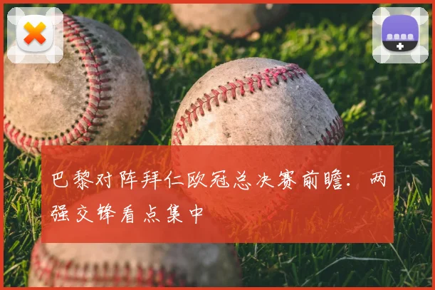 巴黎对阵拜仁欧冠总决赛前瞻：两强交锋看点集中