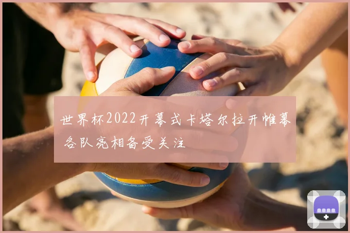 世界杯2022开幕式卡塔尔拉开帷幕 各队亮相备受关注