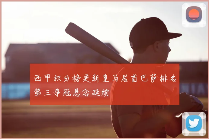 西甲积分榜更新皇马居首巴萨排名第三争冠悬念延续
