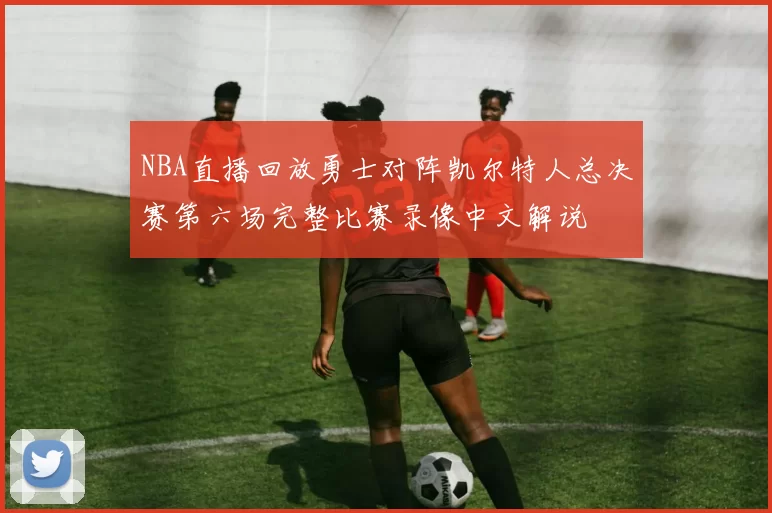 NBA直播回放勇士对阵凯尔特人总决赛第六场完整比赛录像中文解说