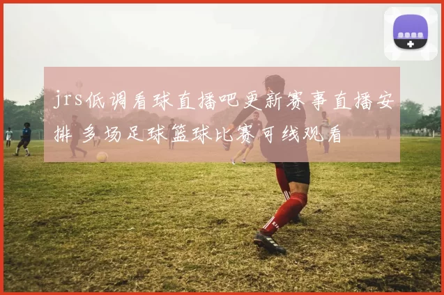 jrs低调看球直播吧更新赛事直播安排 多场足球篮球比赛可线观看