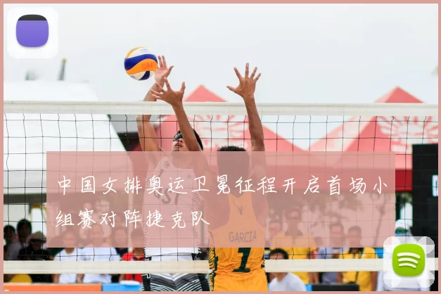 中国女排奥运卫冕征程开启首场小组赛对阵捷克队