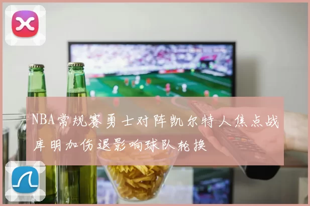 NBA常规赛勇士对阵凯尔特人焦点战库明加伤退影响球队轮换