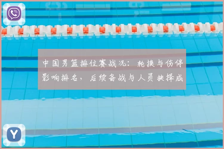 中国男篮排位赛战况：轮换与伤停影响排名，后续备战与人员抉择成看点