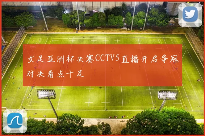 女足亚洲杯决赛CCTV5直播开启争冠对决看点十足