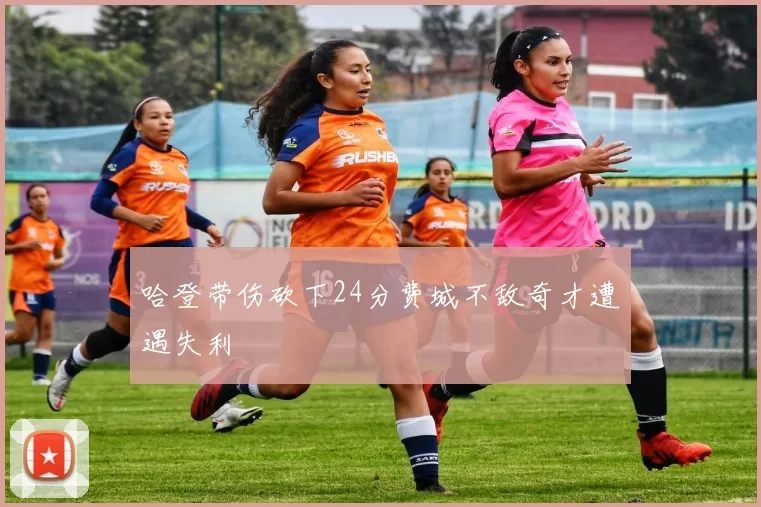 哈登带伤砍下24分费城不敌奇才遭遇失利