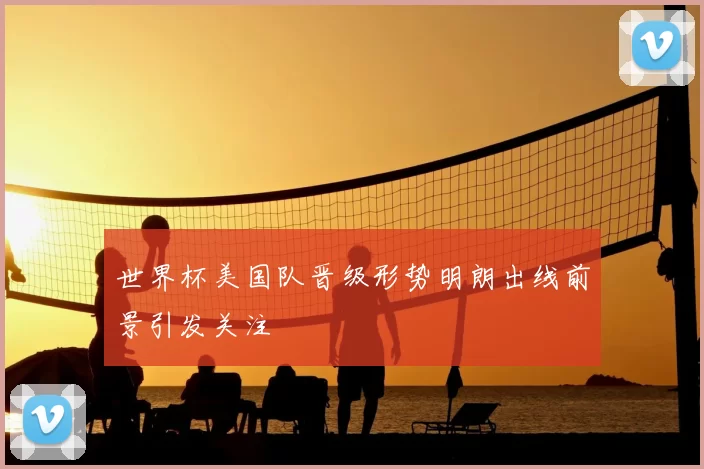 世界杯美国队晋级形势明朗出线前景引发关注