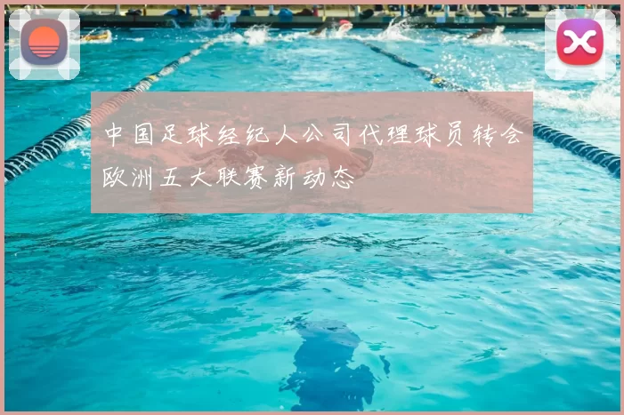中国足球经纪人公司代理球员转会欧洲五大联赛新动态