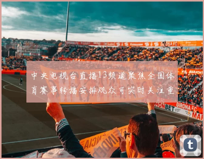 中央电视台直播13频道聚焦全国体育赛事转播安排观众可实时关注重点比赛动态