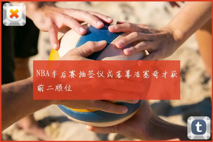 NBA季后赛抽签仪式落幕活塞奇才获前二顺位