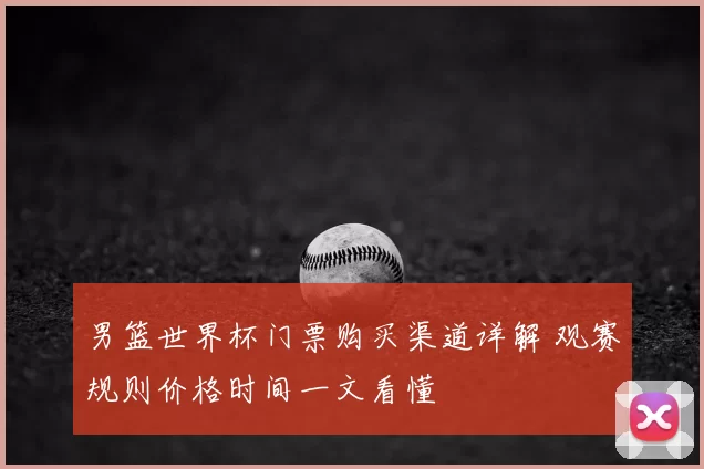 男篮世界杯门票购买渠道详解 观赛规则价格时间一文看懂