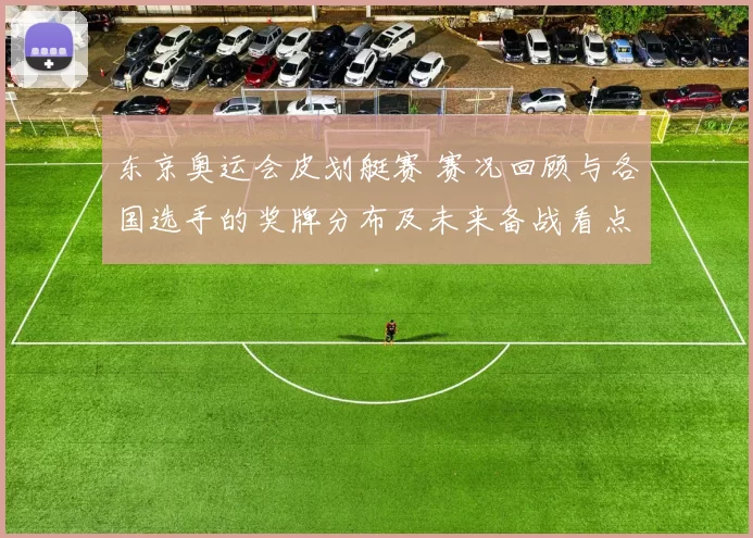 东京奥运会皮划艇赛 赛况回顾与各国选手的奖牌分布及未来备战看点