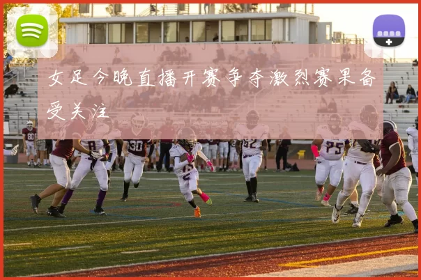 女足今晚直播开赛争夺激烈赛果备受关注