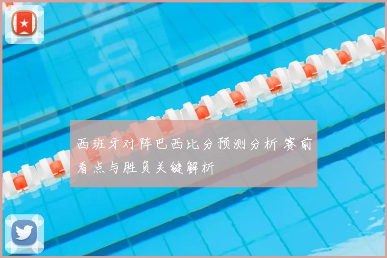 西班牙对阵巴西比分预测分析 赛前看点与胜负关键解析