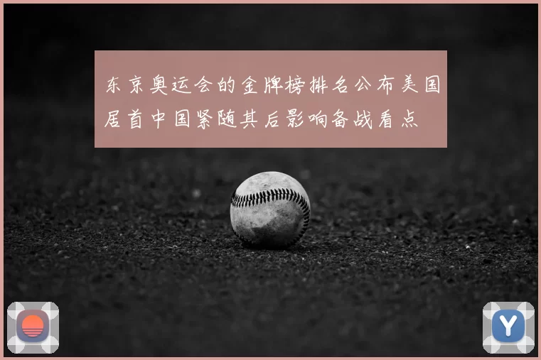 东京奥运会的金牌榜排名公布美国居首中国紧随其后影响备战看点