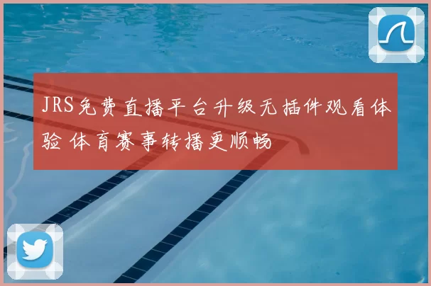 JRS免费直播平台升级无插件观看体验 体育赛事转播更顺畅