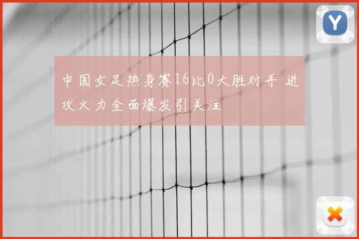 中国女足热身赛16比0大胜对手 进攻火力全面爆发引关注