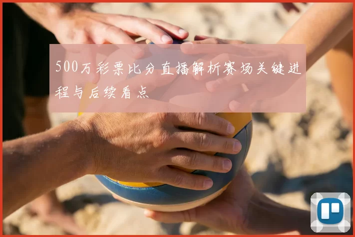 500万彩票比分直播解析赛场关键进程与后续看点