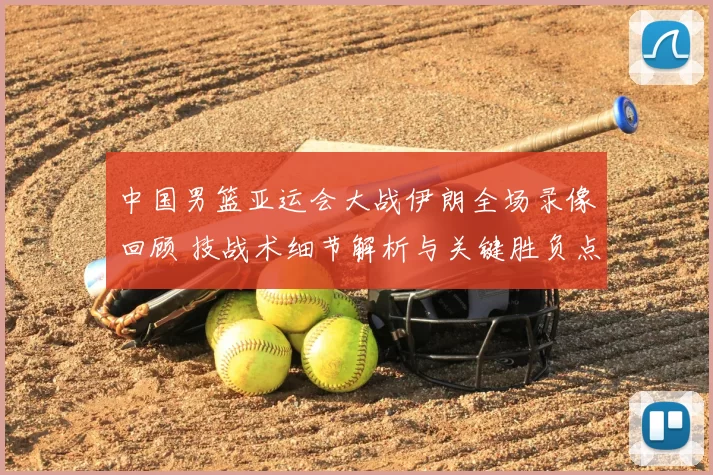 中国男篮亚运会大战伊朗全场录像回顾 技战术细节解析与关键胜负点