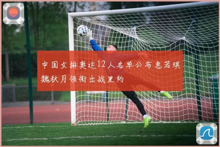 中国女排奥运12人名单公布惠若琪魏秋月领衔出战里约