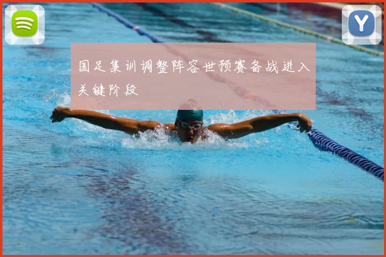 国足集训调整阵容世预赛备战进入关键阶段