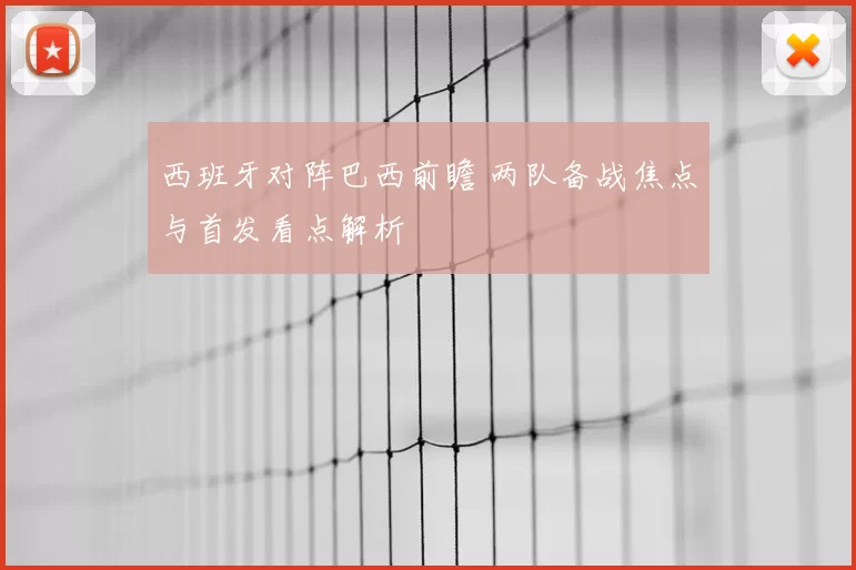 西班牙对阵巴西前瞻 两队备战焦点与首发看点解析