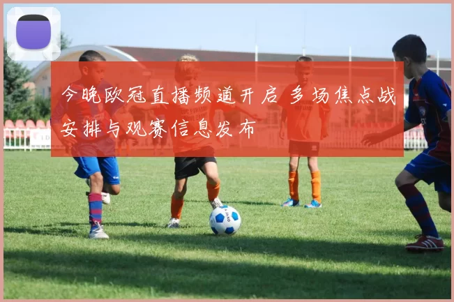 今晚欧冠直播频道开启 多场焦点战安排与观赛信息发布