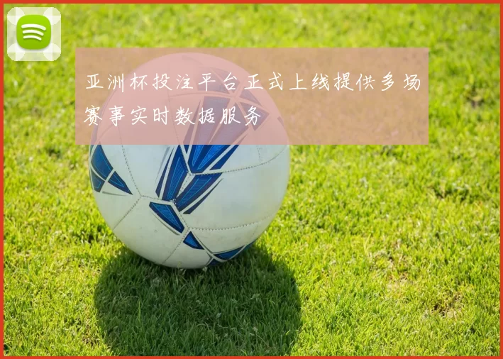亚洲杯投注平台正式上线提供多场赛事实时数据服务
