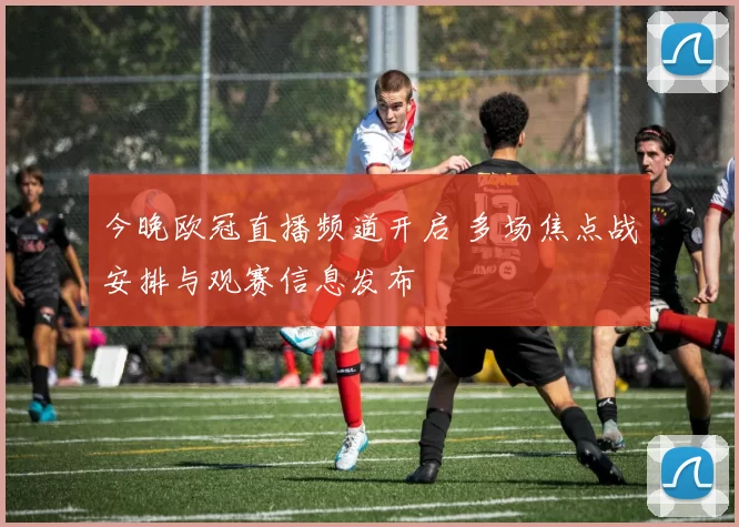 今晚欧冠直播频道开启 多场焦点战安排与观赛信息发布
