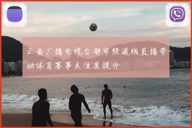 云南广播电视台都市频道线直播带动体育赛事关注度提升