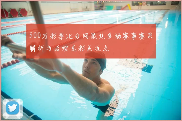 500万彩票比分网聚焦多场赛事赛果解析与后续竞彩关注点