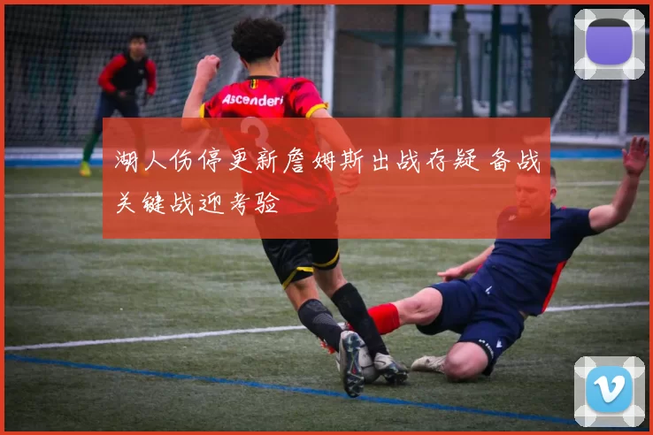 湖人伤停更新詹姆斯出战存疑 备战关键战迎考验