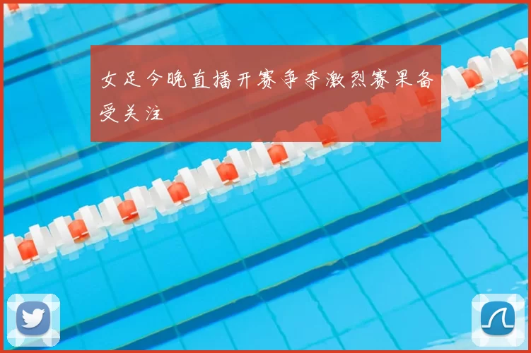 女足今晚直播开赛争夺激烈赛果备受关注