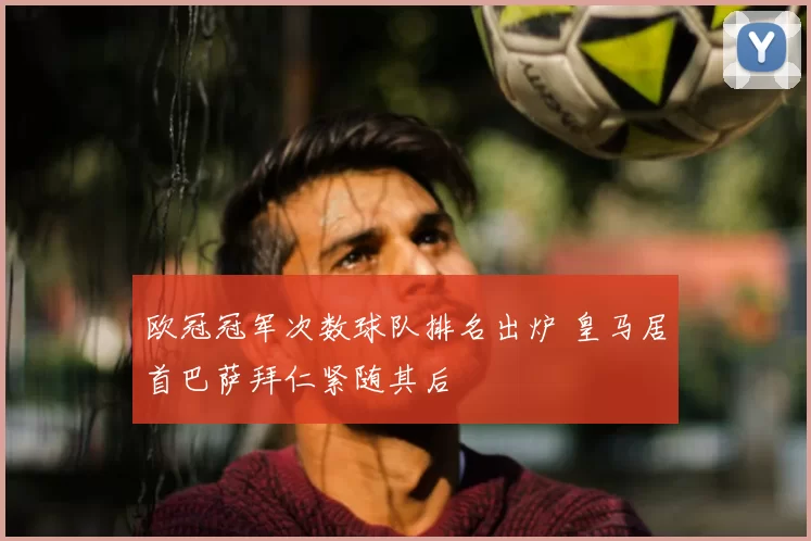 欧冠冠军次数球队排名出炉 皇马居首巴萨拜仁紧随其后