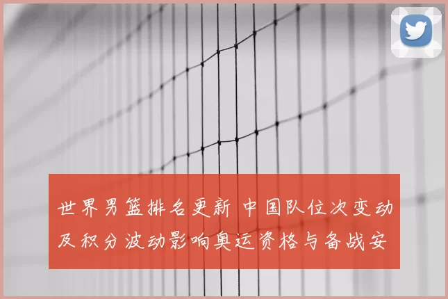 世界男篮排名更新 中国队位次变动及积分波动影响奥运资格与备战安排