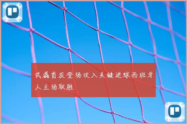 武磊首发登场攻入关键进球西班牙人主场取胜