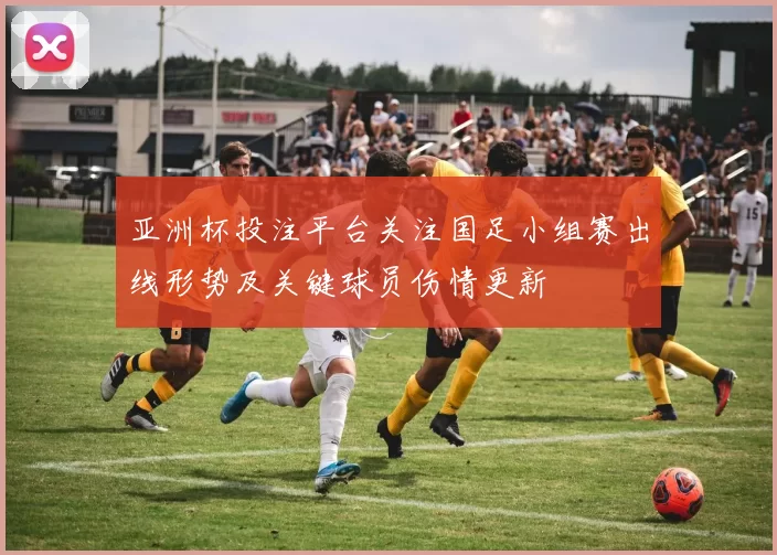 亚洲杯投注平台关注国足小组赛出线形势及关键球员伤情更新