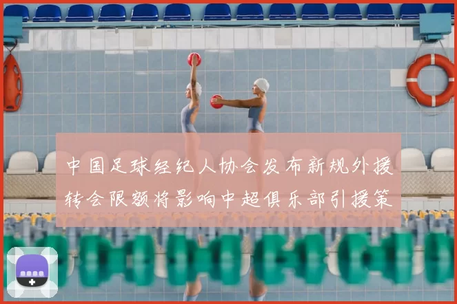 中国足球经纪人协会发布新规外援转会限额将影响中超俱乐部引援策略