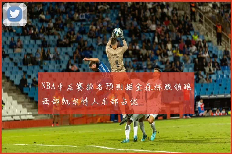 NBA季后赛排名预测掘金森林狼领跑西部凯尔特人东部占优