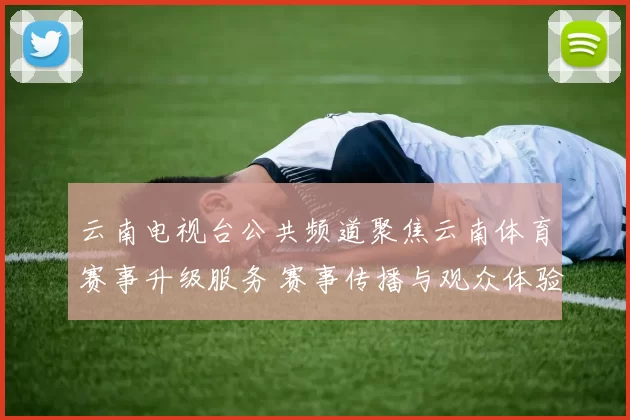 云南电视台公共频道聚焦云南体育赛事升级服务 赛事传播与观众体验同步提升